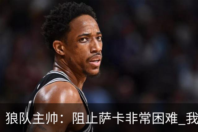 狼队主帅：阻止萨卡非常困难 我们没威胁到阿森纳